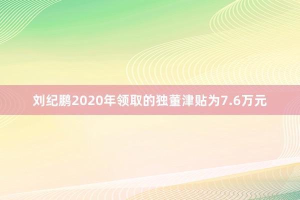 刘纪鹏2020年领取的独董津贴为7.6万元